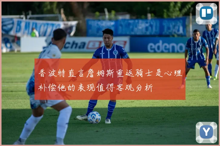 香波特直言詹姆斯重返骑士是心理补偿他的表现值得客观分析