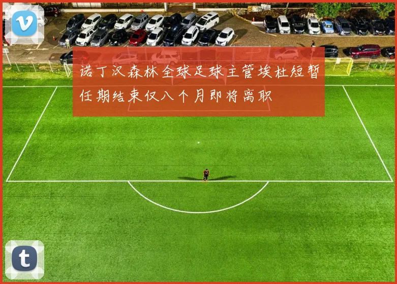 诺丁汉森林全球足球主管埃杜短暂任期结束仅八个月即将离职