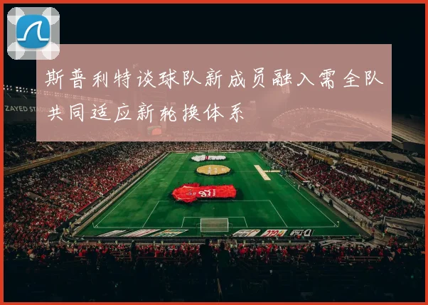斯普利特谈球队新成员融入需全队共同适应新轮换体系