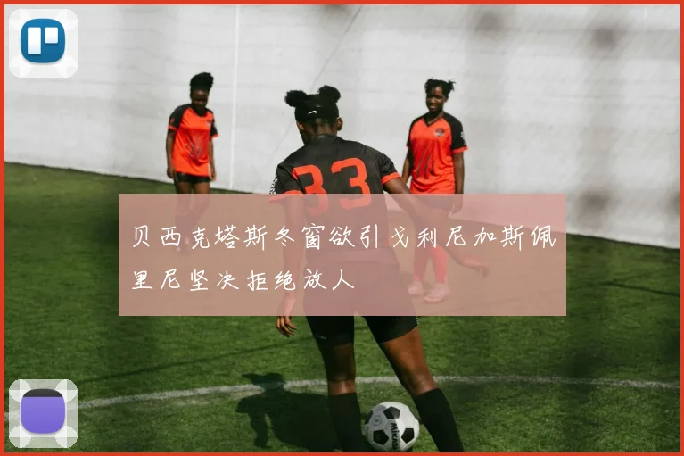 贝西克塔斯冬窗欲引戈利尼加斯佩里尼坚决拒绝放人