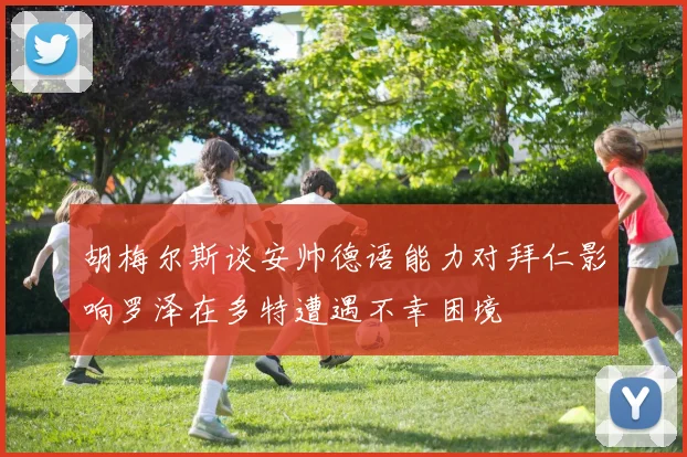 胡梅尔斯谈安帅德语能力对拜仁影响罗泽在多特遭遇不幸困境