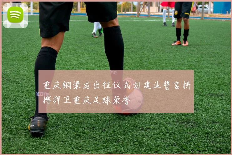 重庆铜梁龙出征仪式刘建业誓言拼搏捍卫重庆足球荣誉