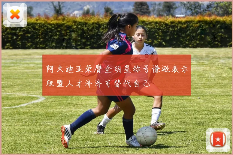 阿夫迪亚荣膺全明星称号谦逊表示联盟人才济济可替代自己