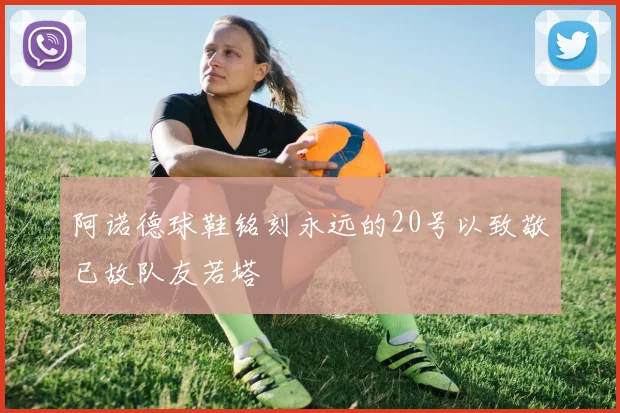 阿诺德球鞋铭刻永远的20号以致敬已故队友若塔