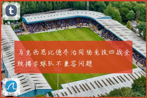 马克西恩比德乔治同场竞技四战全败揭示球队不兼容问题