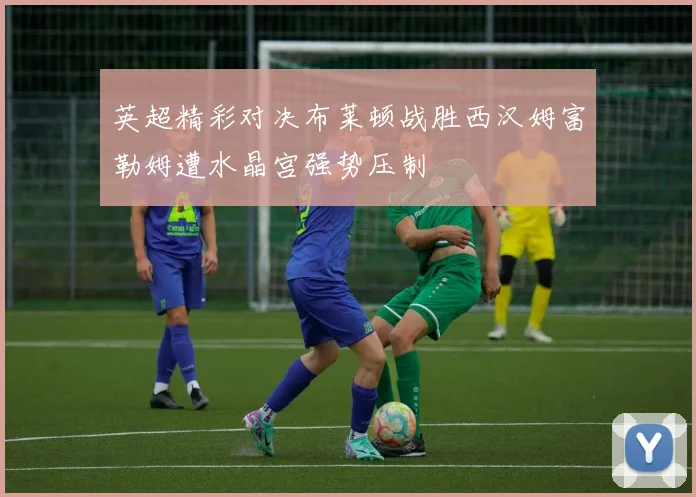 英超精彩对决布莱顿战胜西汉姆富勒姆遭水晶宫强势压制