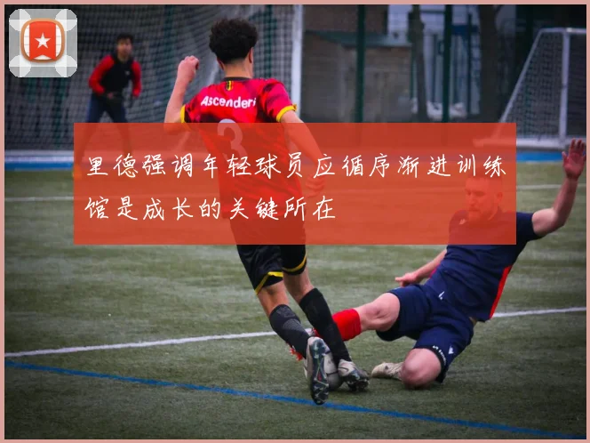 里德强调年轻球员应循序渐进训练馆是成长的关键所在