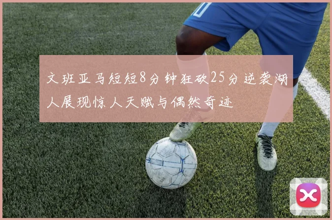 文班亚马短短8分钟狂砍25分逆袭湖人展现惊人天赋与偶然奇迹