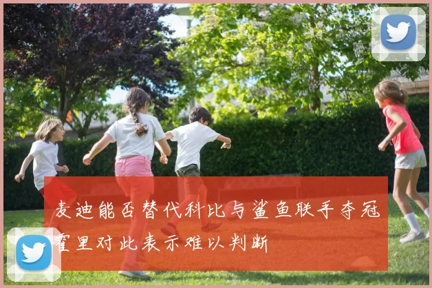 麦迪能否替代科比与鲨鱼联手夺冠霍里对此表示难以判断