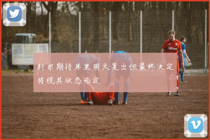 科尔期待库里明天复出但最终决定将视其状态而定