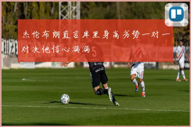 杰伦布朗直言库里身高劣势一对一对决他信心满满