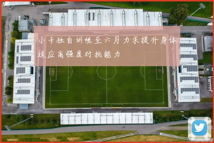 小卡独自训练至六月力求提升身体适应高强度对抗能力