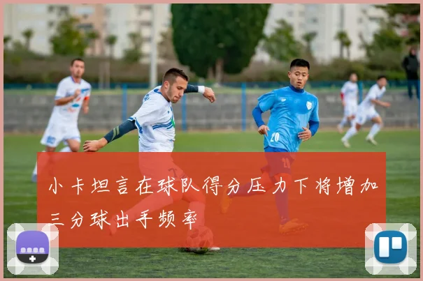 小卡坦言在球队得分压力下将增加三分球出手频率