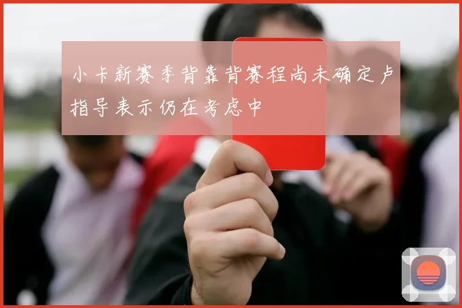 小卡新赛季背靠背赛程尚未确定卢指导表示仍在考虑中