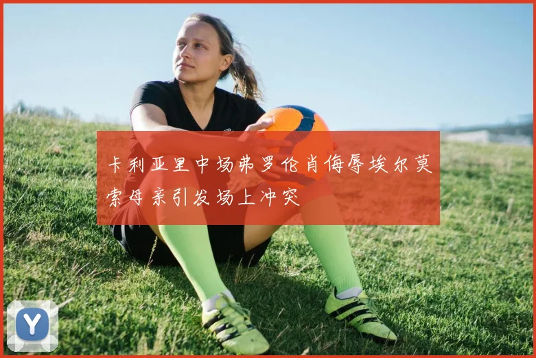 卡利亚里中场弗罗伦肖侮辱埃尔莫索母亲引发场上冲突