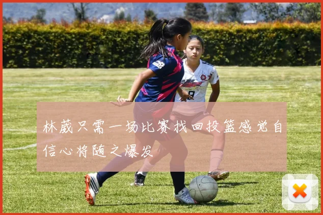 林葳只需一场比赛找回投篮感觉自信心将随之爆发