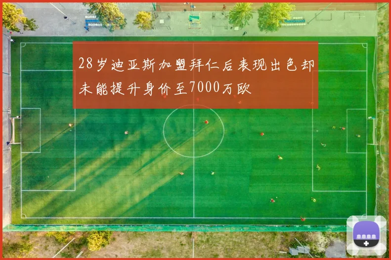28岁迪亚斯加盟拜仁后表现出色却未能提升身价至7000万欧