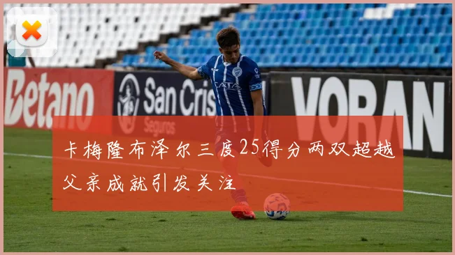 卡梅隆布泽尔三度25得分两双超越父亲成就引发关注
