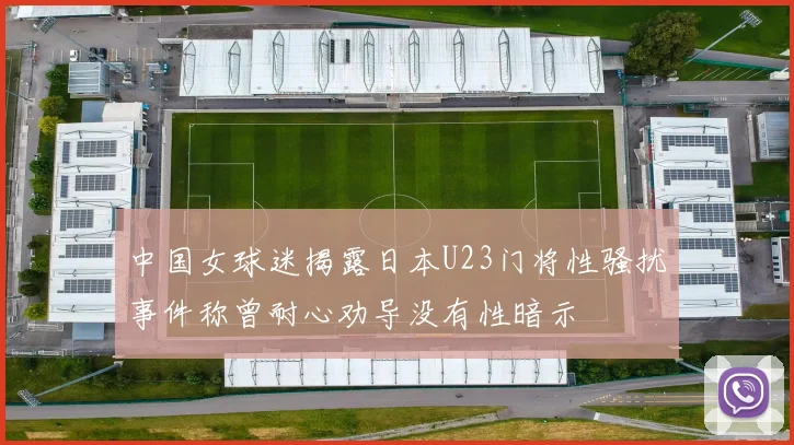 中国女球迷揭露日本U23门将性骚扰事件称曾耐心劝导没有性暗示