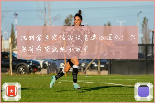 托利索坚定信念谈落选法国队：只要有希望就绝不放弃
