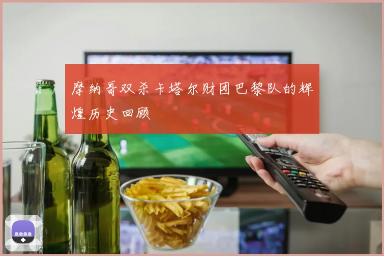 摩纳哥双杀卡塔尔财团巴黎队的辉煌历史回顾