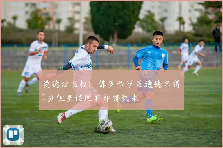 曼德拉戈拉：佛罗伦萨虽遗憾只得1分但坚信胜利即将到来