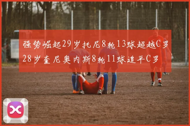 强势崛起29岁托尼8轮13球超越C罗28岁奎尼奥内斯8轮11球追平C罗