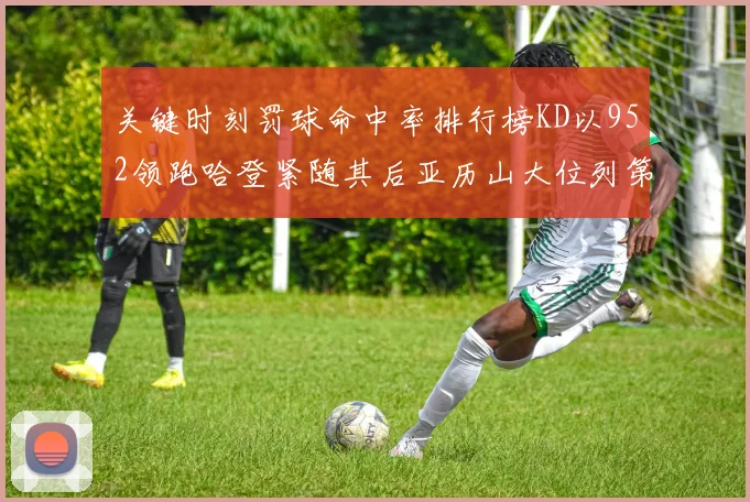 关键时刻罚球命中率排行榜KD以952领跑哈登紧随其后亚历山大位列第六