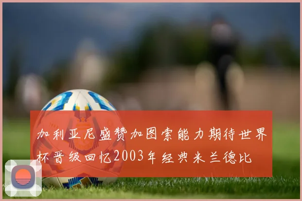 加利亚尼盛赞加图索能力期待世界杯晋级回忆2003年经典米兰德比