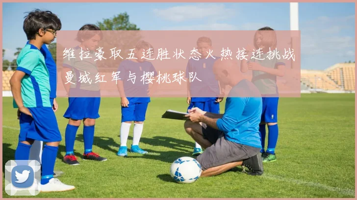 维拉豪取五连胜状态火热接连挑战曼城红军与樱桃球队