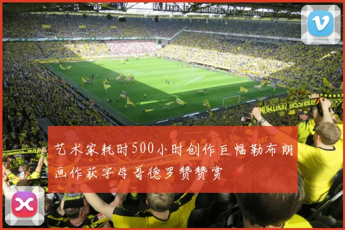 艺术家耗时500小时创作巨幅勒布朗画作获字母哥德罗赞赞赏