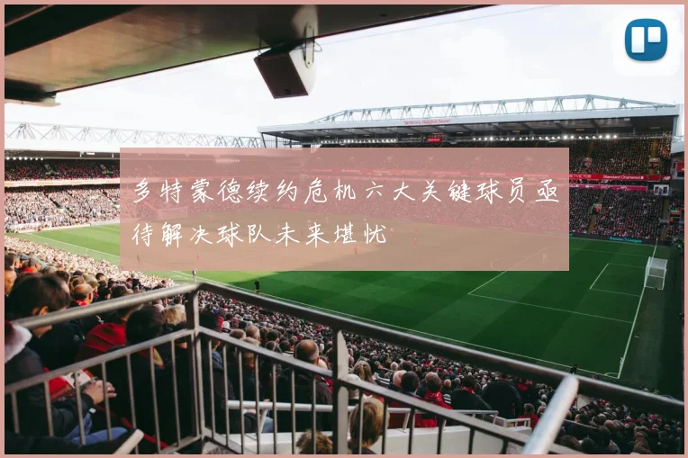 多特蒙德续约危机六大关键球员亟待解决球队未来堪忧