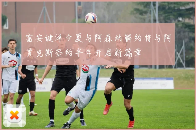 富安健洋今夏与阿森纳解约将与阿贾克斯签约半年开启新篇章