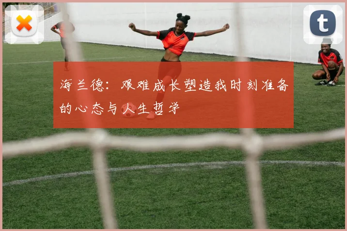 海兰德：艰难成长塑造我时刻准备的心态与人生哲学