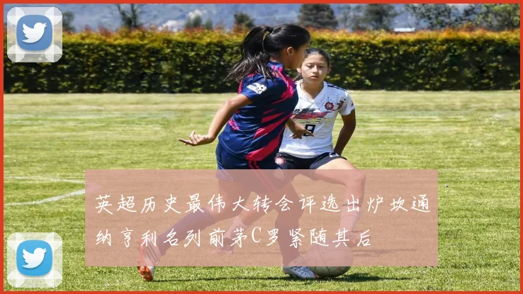 英超历史最伟大转会评选出炉坎通纳亨利名列前茅C罗紧随其后