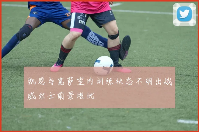 凯恩与宽萨室内训练状态不明出战威尔士前景堪忧