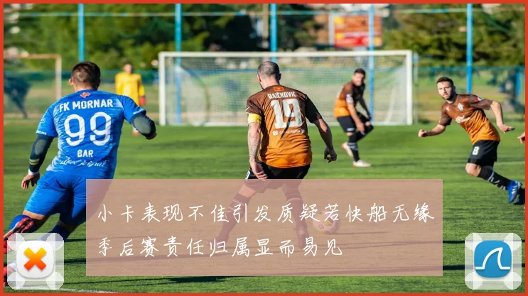 小卡表现不佳引发质疑若快船无缘季后赛责任归属显而易见