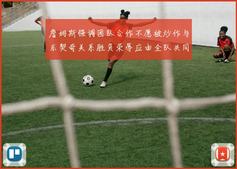 詹姆斯强调团队合作不愿被炒作与东契奇关系胜负荣辱应由全队共同承担