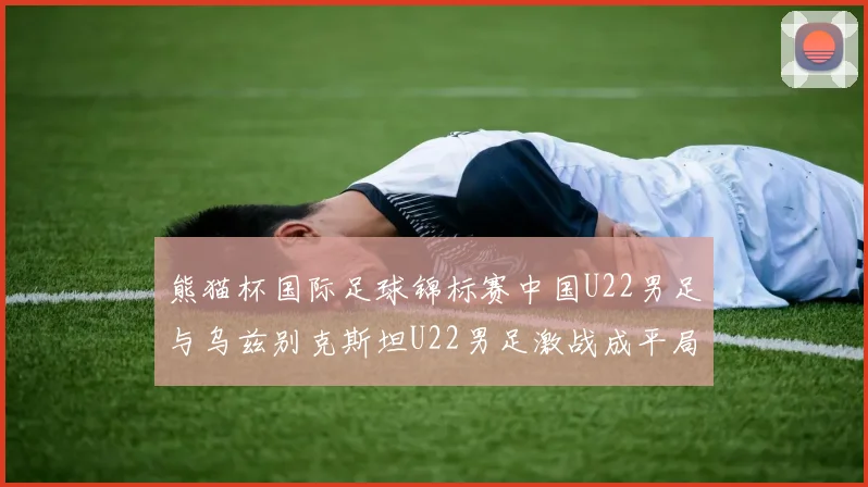 熊猫杯国际足球锦标赛中国U22男足与乌兹别克斯坦U22男足激战成平局