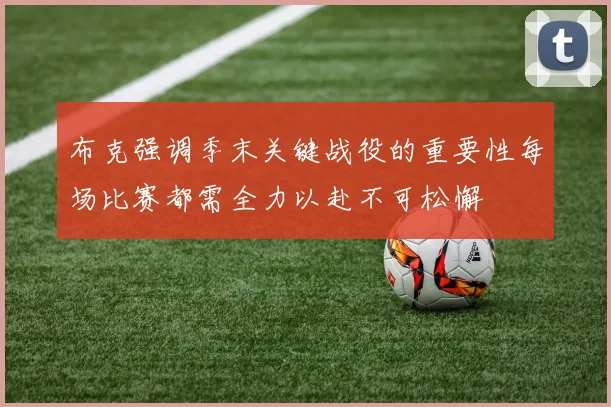 布克强调季末关键战役的重要性每场比赛都需全力以赴不可松懈