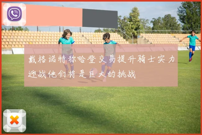 戴格诺特称哈登交易提升骑士实力迎战他们将是巨大的挑战