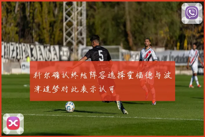 科尔确认终结阵容选择霍福德与波津追梦对此表示认可