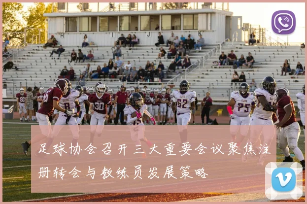 足球协会召开三大重要会议聚焦注册转会与教练员发展策略