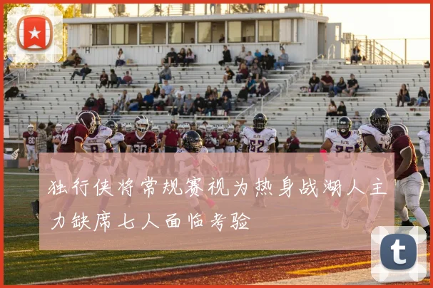 独行侠将常规赛视为热身战湖人主力缺席七人面临考验