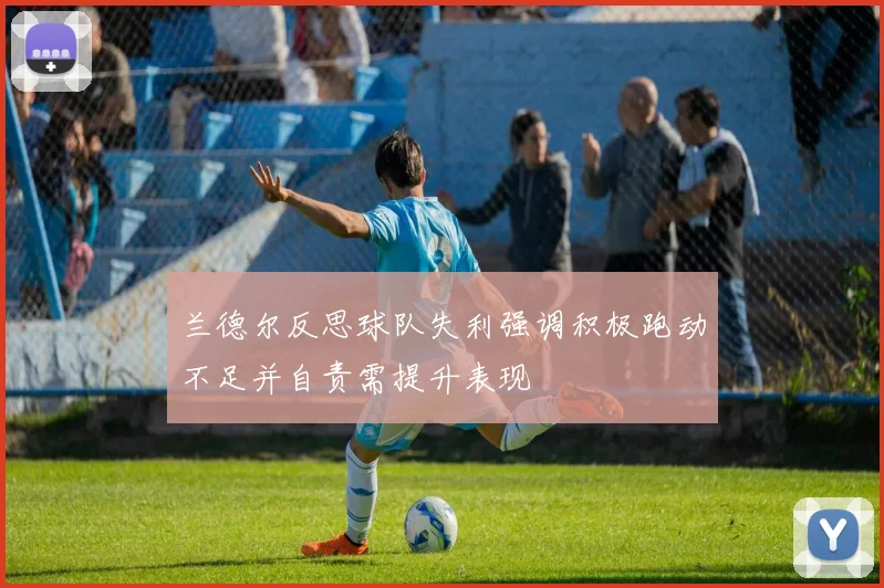 兰德尔反思球队失利强调积极跑动不足并自责需提升表现