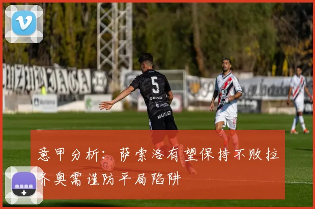 意甲分析：萨索洛有望保持不败拉齐奥需谨防平局陷阱