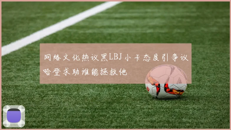 网络文化热议黑LBJ小卡态度引争议哈登求助谁能拯救他