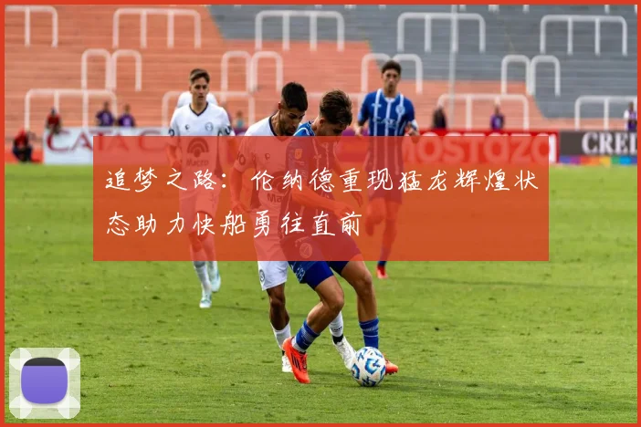 追梦之路：伦纳德重现猛龙辉煌状态助力快船勇往直前