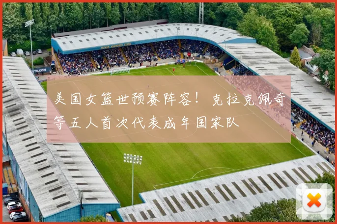 美国女篮世预赛阵容！克拉克佩奇等五人首次代表成年国家队