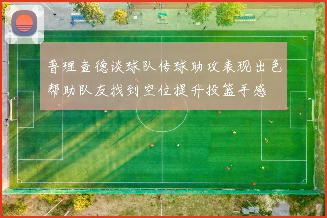 普理查德谈球队传球助攻表现出色帮助队友找到空位提升投篮手感